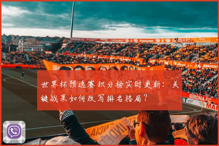 世界杯预选赛积分榜实时更新：关键战果如何改写排名格局？