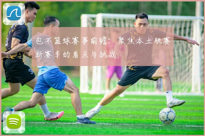 包不篮球赛事前瞻：聚焦本土联赛新赛季的看点与挑战