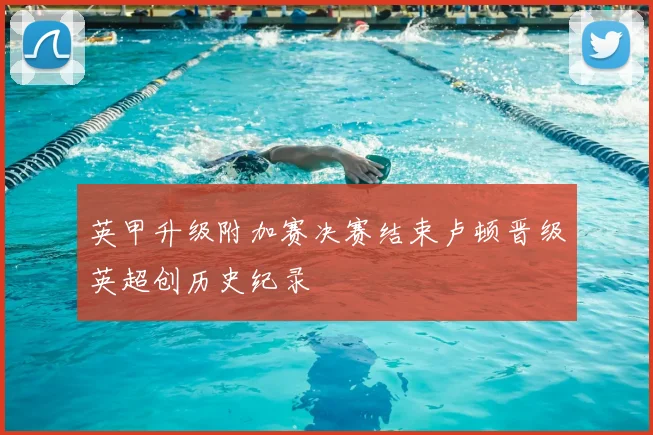 英甲升级附加赛决赛结束卢顿晋级英超创历史纪录