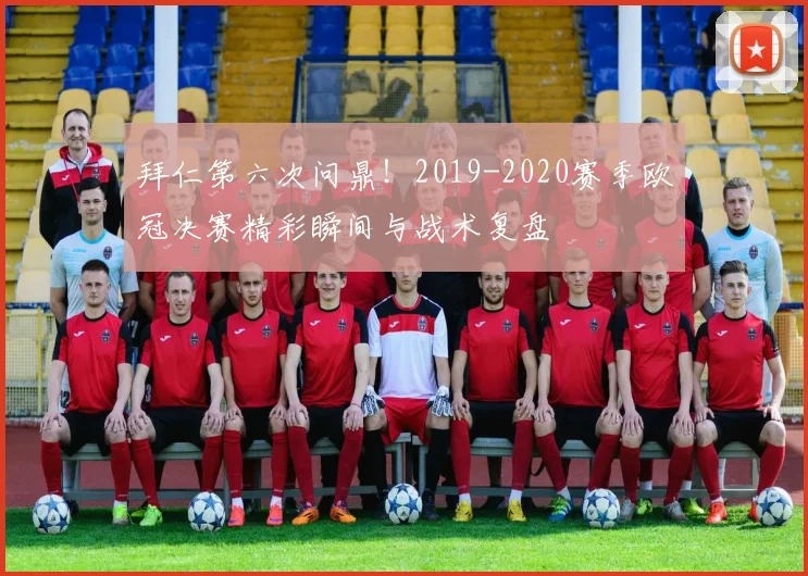 拜仁第六次问鼎！2019-2020赛季欧冠决赛精彩瞬间与战术复盘