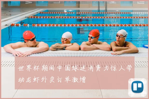 世界杯期间中国球迷消费力惊人带动龙虾外卖订单激增