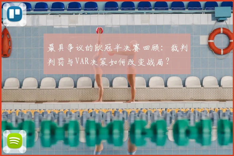 最具争议的欧冠半决赛回顾：裁判判罚与VAR决策如何改变战局？
