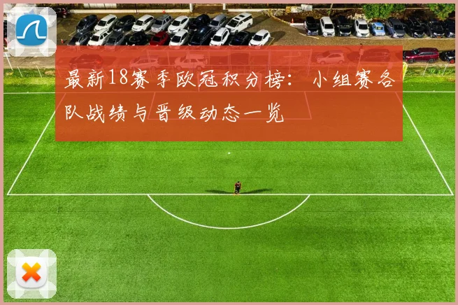 最新18赛季欧冠积分榜：小组赛各队战绩与晋级动态一览