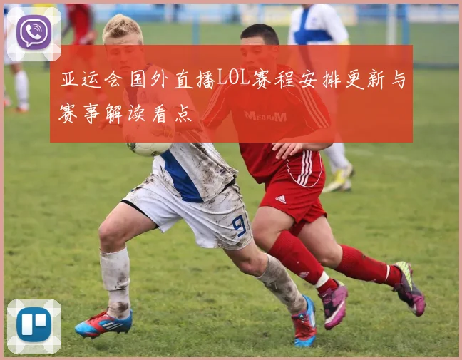 亚运会国外直播LOL赛程安排更新与赛事解读看点
