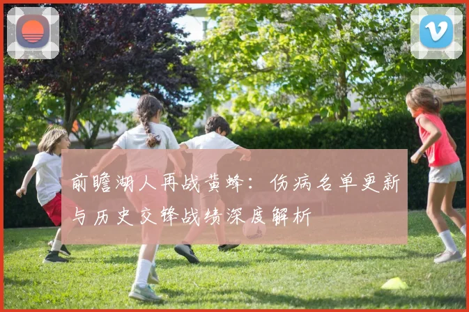 前瞻湖人再战黄蜂：伤病名单更新与历史交锋战绩深度解析