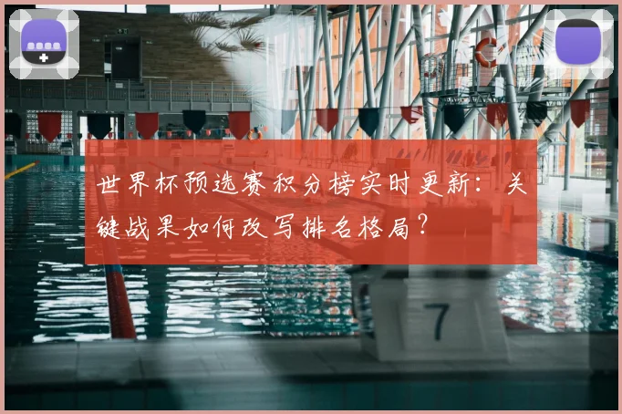 世界杯预选赛积分榜实时更新：关键战果如何改写排名格局？