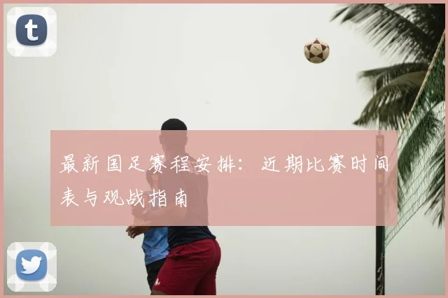 最新国足赛程安排：近期比赛时间表与观战指南
