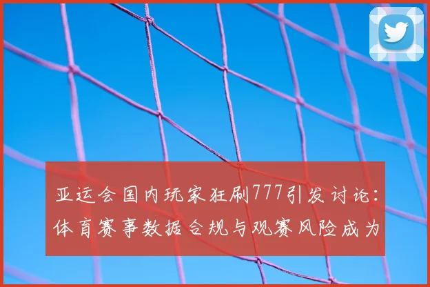 亚运会国内玩家狂刷777引发讨论：体育赛事数据合规与观赛风险成为关注点