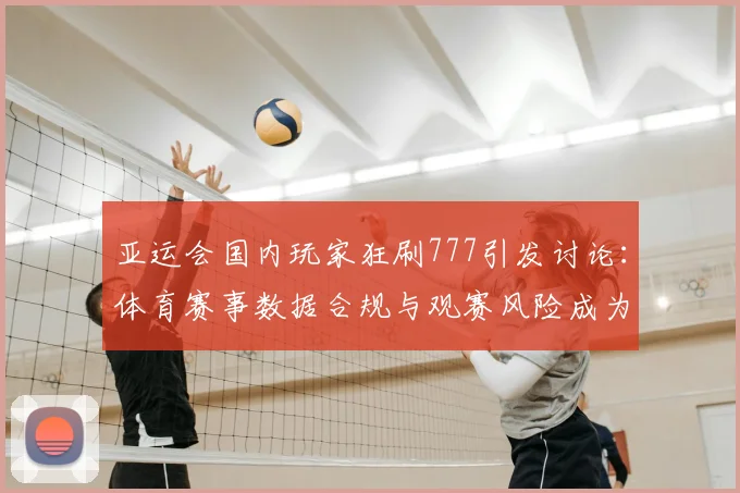 亚运会国内玩家狂刷777引发讨论：体育赛事数据合规与观赛风险成为关注点