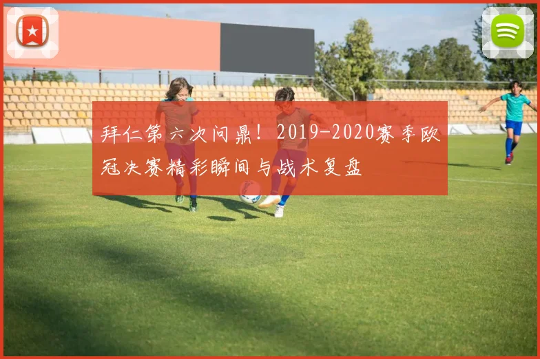 拜仁第六次问鼎！2019-2020赛季欧冠决赛精彩瞬间与战术复盘