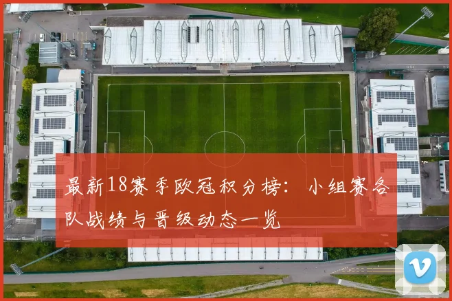 最新18赛季欧冠积分榜：小组赛各队战绩与晋级动态一览