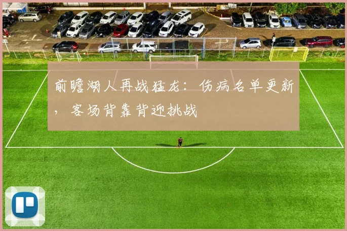 前瞻湖人再战猛龙：伤病名单更新，客场背靠背迎挑战