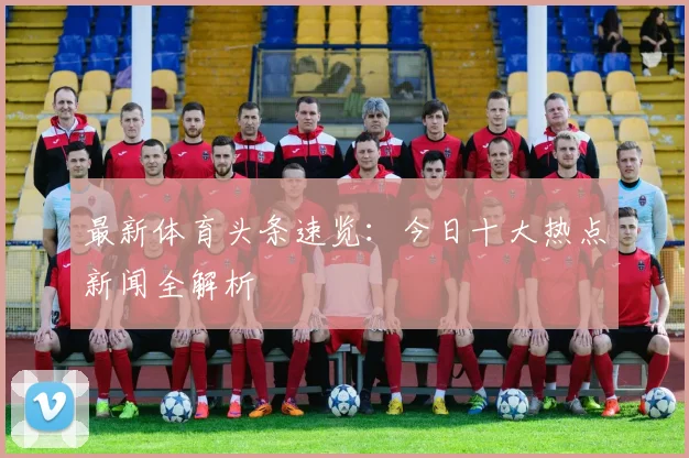 最新体育头条速览：今日十大热点新闻全解析