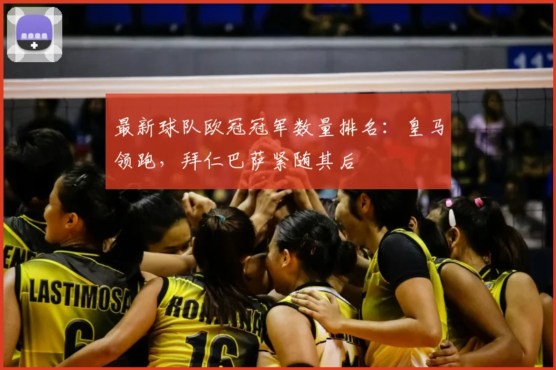 最新球队欧冠冠军数量排名：皇马领跑，拜仁巴萨紧随其后
