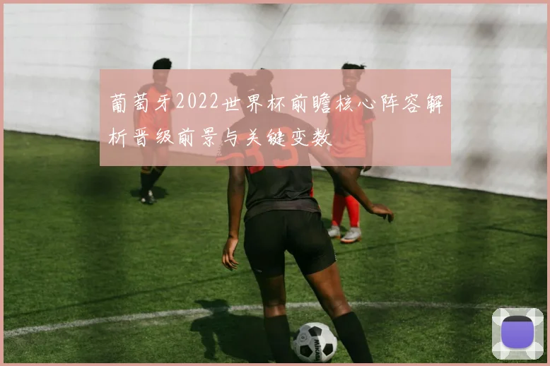 葡萄牙2022世界杯前瞻核心阵容解析晋级前景与关键变数