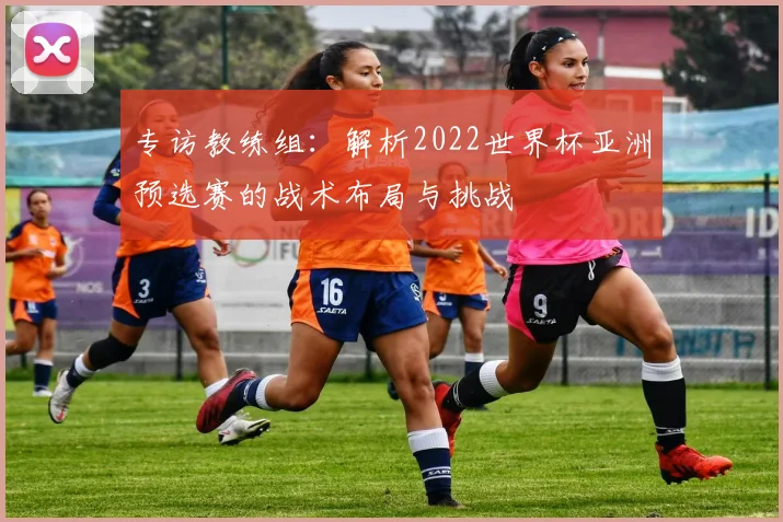 专访教练组：解析2022世界杯亚洲预选赛的战术布局与挑战