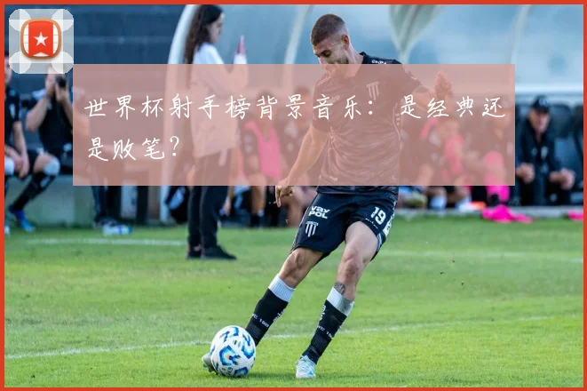 世界杯射手榜背景音乐：是经典还是败笔？