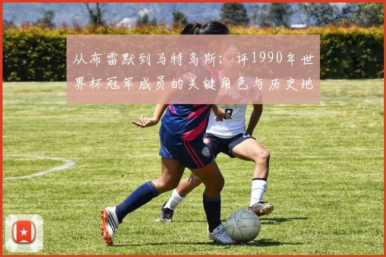 从布雷默到马特乌斯：评1990年世界杯冠军成员的关键角色与历史地位