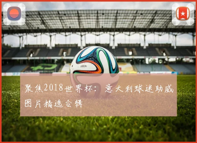 聚焦2018世界杯：意大利球迷助威图片精选合辑
