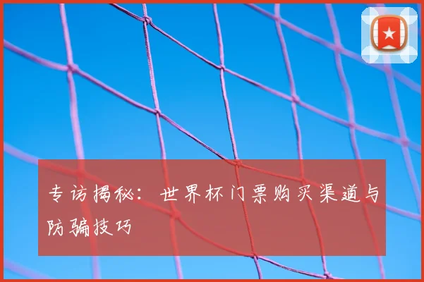 专访揭秘：世界杯门票购买渠道与防骗技巧