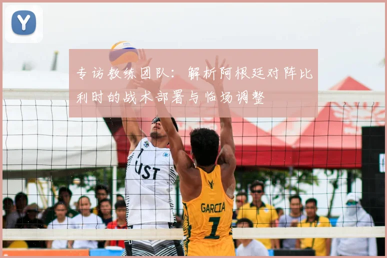 专访教练团队：解析阿根廷对阵比利时的战术部署与临场调整