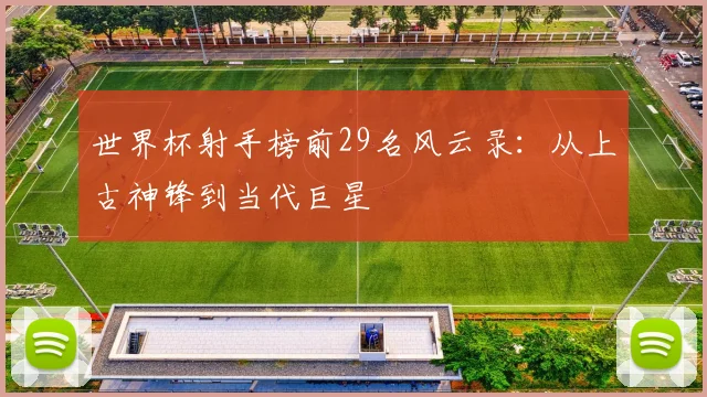 世界杯射手榜前29名风云录：从上古神锋到当代巨星