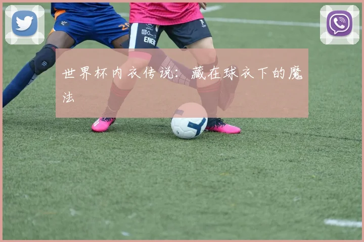 世界杯内衣传说：藏在球衣下的魔法