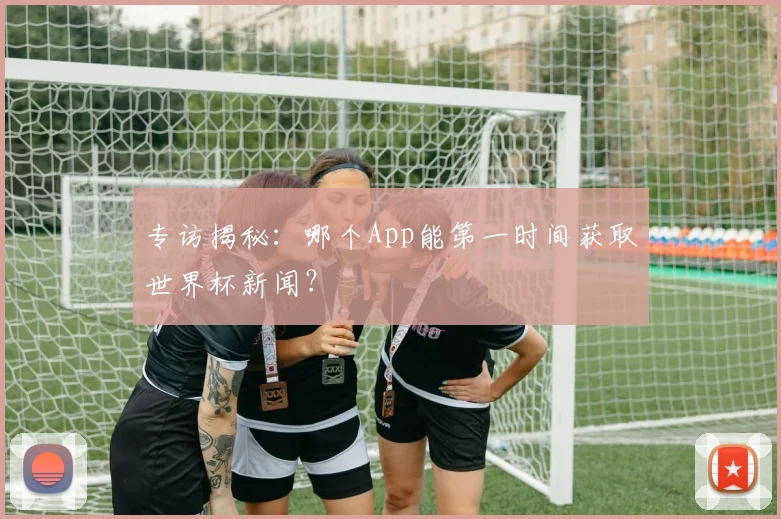 专访揭秘:哪个App能第一时间获取世界杯新闻?