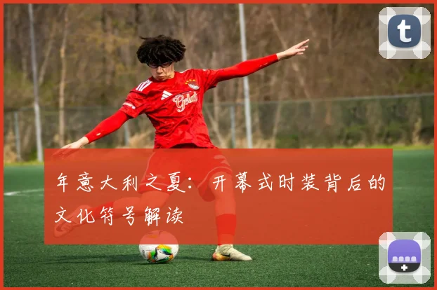 年意大利之夏:开幕式时装背后的文化符号解读