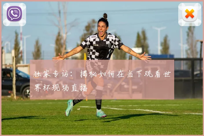 独家专访:揭秘如何在当下观看世界杯现场直播