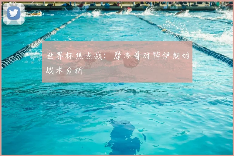 世界杯焦点战:摩洛哥对阵伊朗的战术分析