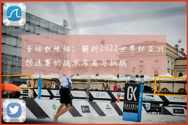 专访教练组：解析2022世界杯亚洲预选赛的战术布局与挑战