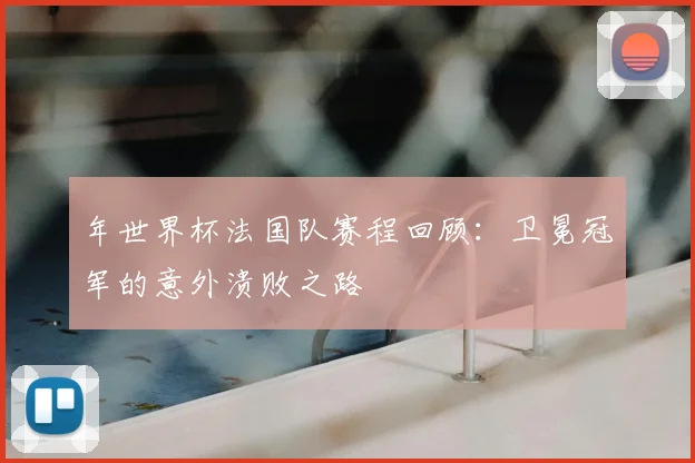 年世界杯法国队赛程回顾：卫冕冠军的意外溃败之路