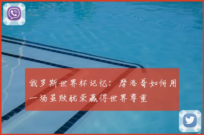 俄罗斯世界杯记忆：摩洛哥如何用一场虽败犹荣赢得世界尊重