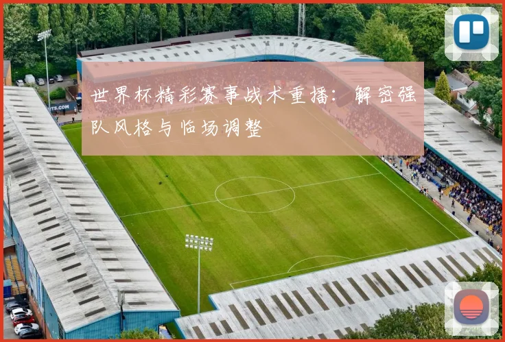 世界杯精彩赛事战术重播：解密强队风格与临场调整