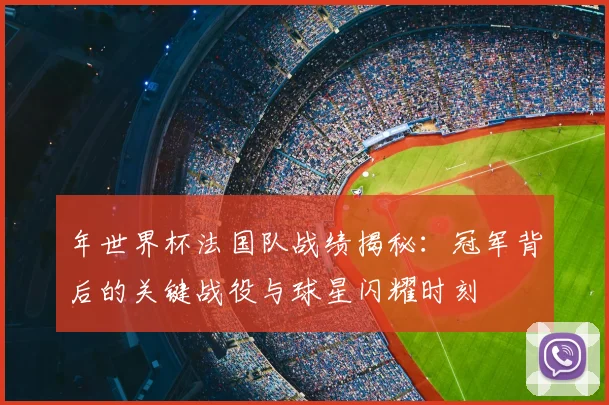 年世界杯法国队战绩揭秘：冠军背后的关键战役与球星闪耀时刻