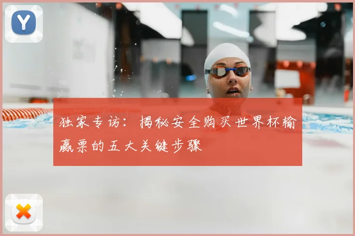 独家专访:揭秘安全购买世界杯输赢票的五大关键步骤