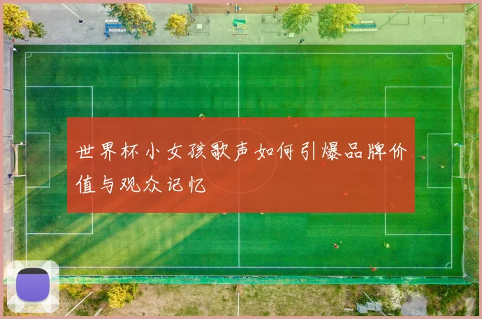 世界杯小女孩歌声如何引爆品牌价值与观众记忆