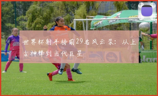 世界杯射手榜前29名风云录：从上古神锋到当代巨星