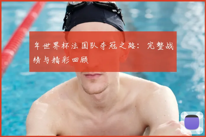 年世界杯法国队夺冠之路：完整战绩与精彩回顾