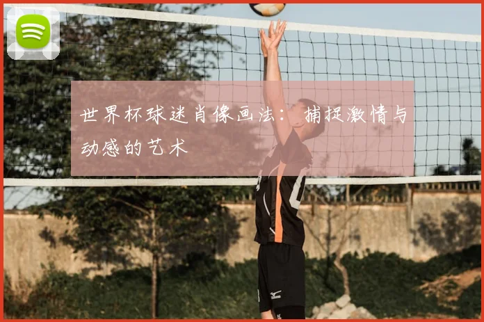 世界杯球迷肖像画法:捕捉激情与动感的艺术
