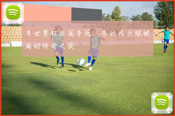 年世界杯法国夺冠：齐达内头球破局的传奇之夜