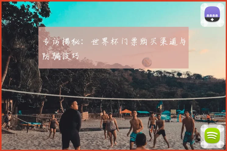 专访揭秘:世界杯门票购买渠道与防骗技巧