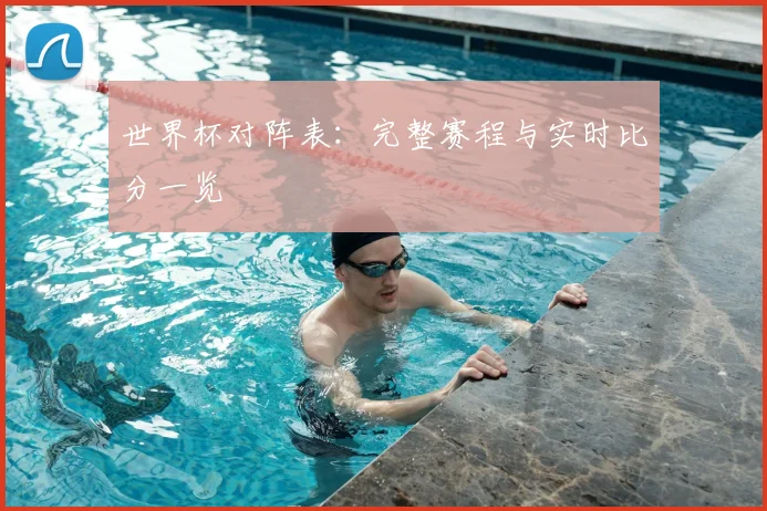 世界杯对阵表：完整赛程与实时比分一览
