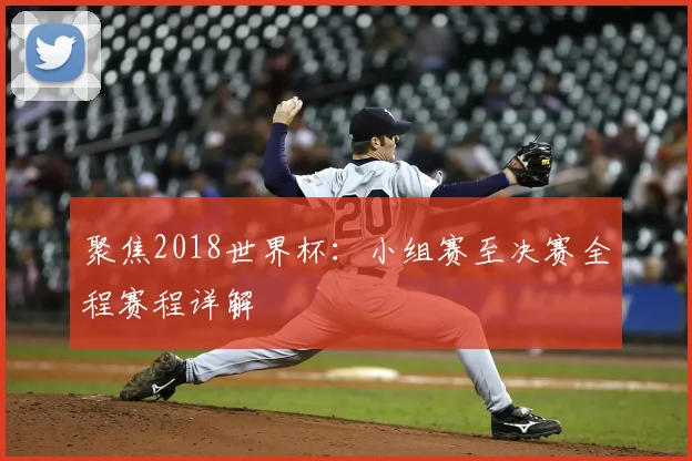 聚焦2018世界杯:小组赛至决赛全程赛程详解