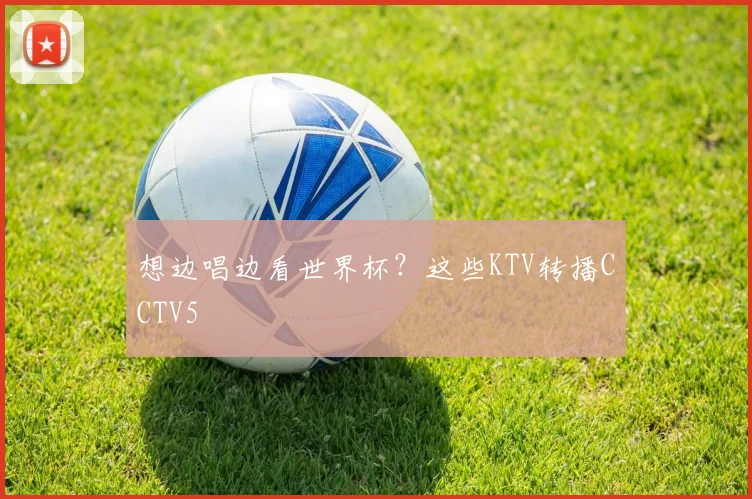 想边唱边看世界杯?这些KTV转播CCTV5