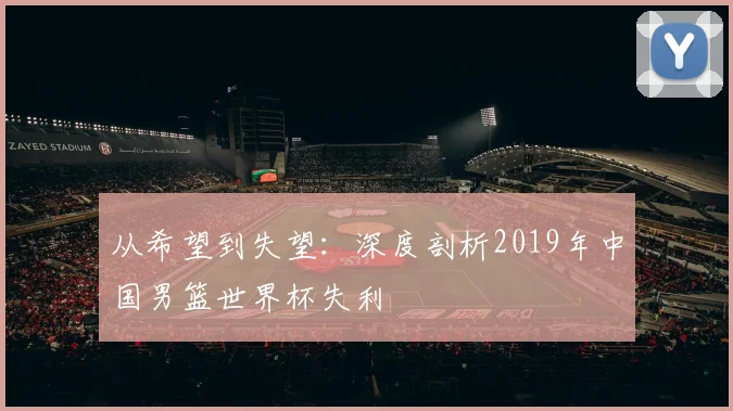 从希望到失望：深度剖析2019年中国男篮世界杯失利
