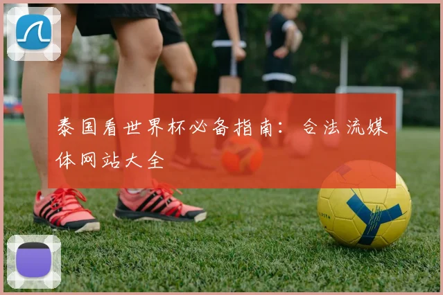 泰国看世界杯必备指南：合法流媒体网站大全