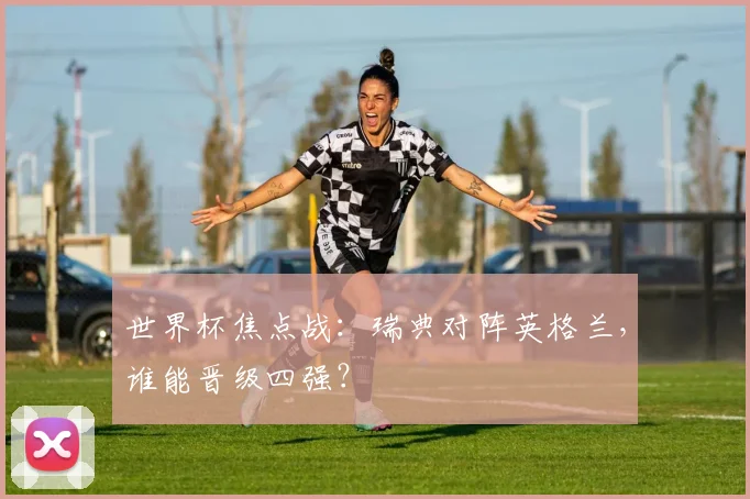 世界杯焦点战:瑞典对阵英格兰,谁能晋级四强?