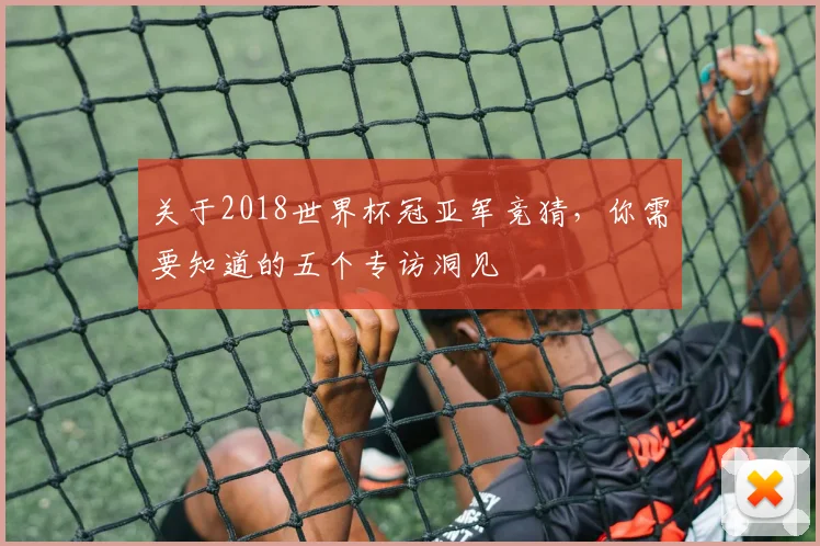 关于2018世界杯冠亚军竞猜,你需要知道的五个专访洞见